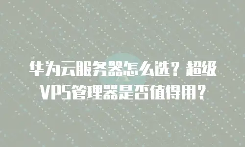 华为云服务器怎么选？超级VPS管理器是否值得用？