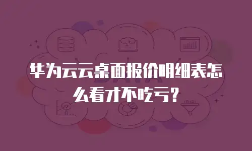 华为云云桌面报价明细表怎么看才不吃亏？