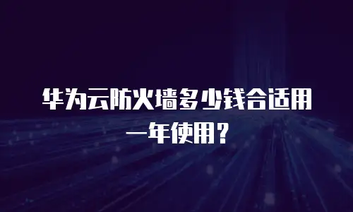华为云防火墙多少钱合适用一年使用？