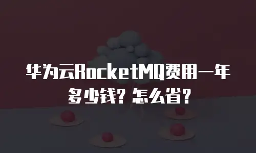 华为云RocketMQ费用一年多少钱？怎么省？