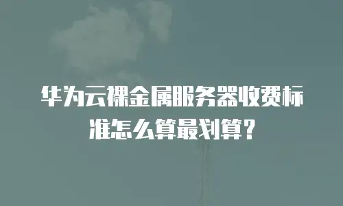 华为云裸金属服务器收费标准怎么算最划算？