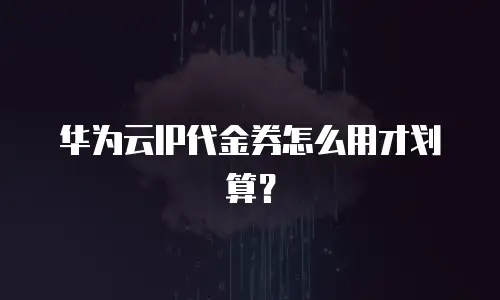 华为云IP代金券怎么用才划算？