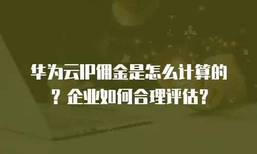 华为云IP佣金是怎么计算的？企业如何合理评估？