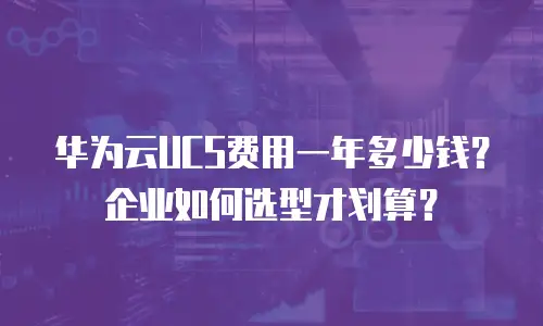 华为云UCS费用一年多少钱？企业如何选型才划算？