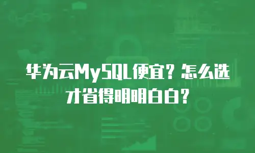 华为云MySQL便宜？怎么选才省得明明白白？