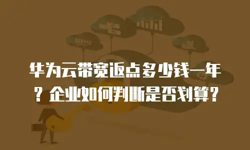 华为云带宽返点多少钱一年？企业如何判断是否划算？