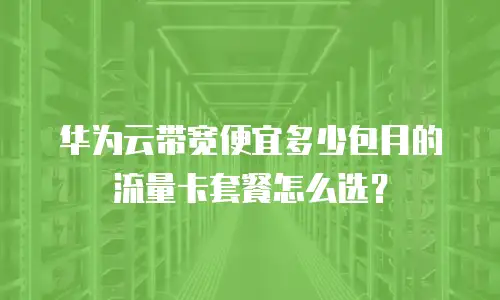 华为云带宽便宜多少包月的流量卡套餐怎么选？