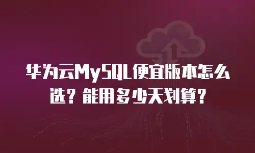 华为云MySQL便宜版本怎么选？能用多少天划算？
