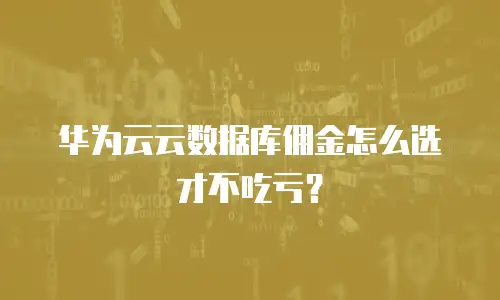 华为云云数据库佣金怎么选才不吃亏？