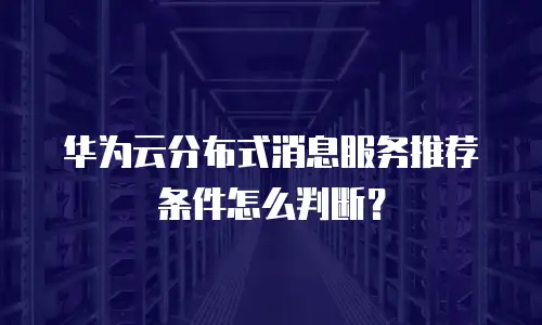 华为云分布式消息服务推荐条件怎么判断？