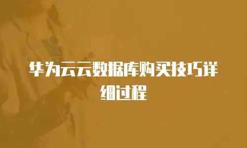 华为云云数据库购买技巧详细过程