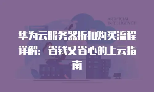 华为云服务器折扣购买流程详解：省钱又省心的上云指南
