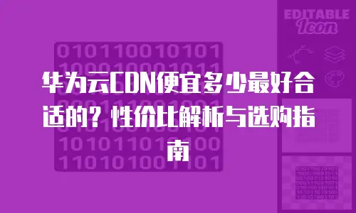 华为云CDN便宜多少最好合适的？性价比解析与选购指南
