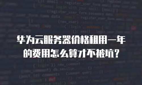 华为云服务器价格租用一年的费用怎么算才不被坑？