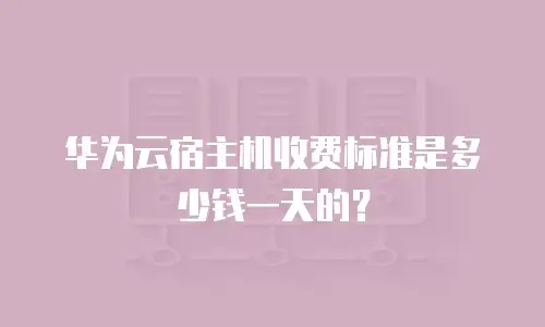 华为云宿主机收费标准是多少钱一天的？