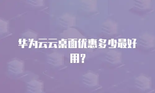 华为云云桌面优惠多少最好用？