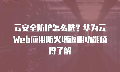 云安全防护怎么选？华为云Web应用防火墙返佣功能值得了解