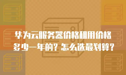 华为云服务器价格租用价格多少一年的？怎么选最划算？