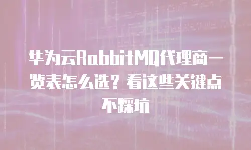 华为云RabbitMQ代理商一览表怎么选？看这些关键点不踩坑