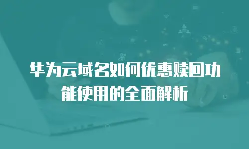 华为云域名如何优惠赎回功能使用的全面解析