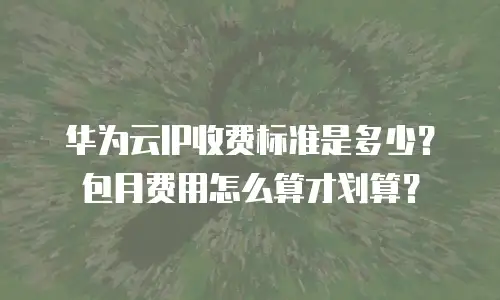 华为云IP收费标准是多少？包月费用怎么算才划算？