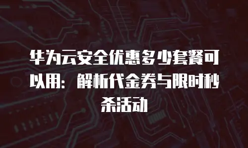 华为云安全优惠多少套餐可以用：解析代金券与限时秒杀活动
