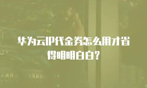 华为云IP代金券怎么用才省得明明白白？