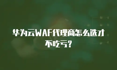 华为云WAF代理商怎么选才不吃亏？