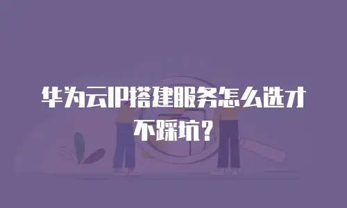 华为云IP搭建服务怎么选才不踩坑？
