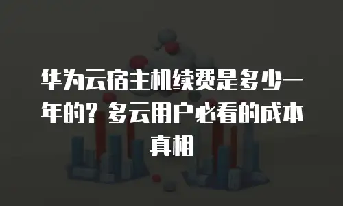 华为云宿主机续费是多少一年的？多云用户必看的成本真相