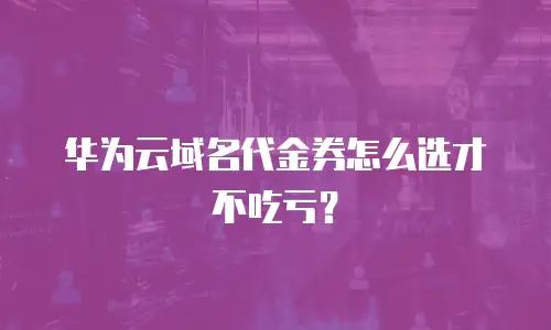华为云域名代金券怎么选才不吃亏？