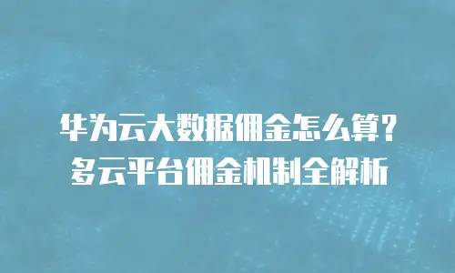 华为云大数据佣金怎么算？多云平台佣金机制全解析