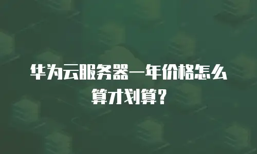 华为云服务器一年价格怎么算才划算？