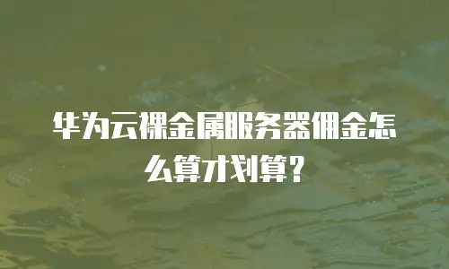 华为云裸金属服务器佣金怎么算才划算？