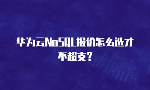 华为云NoSQL报价怎么选才不超支？