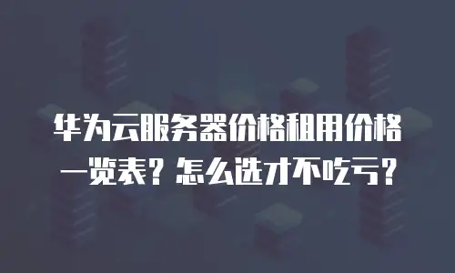 华为云服务器价格租用价格一览表？怎么选才不吃亏？