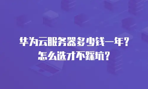 华为云服务器多少钱一年？怎么选才不踩坑？