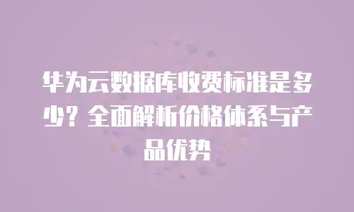 华为云数据库收费标准是多少？全面解析价格体系与产品优势