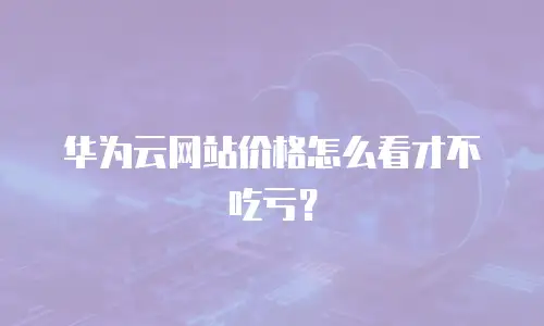 华为云网站价格怎么看才不吃亏？