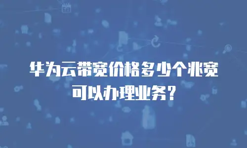 华为云带宽价格多少个兆宽可以办理业务？