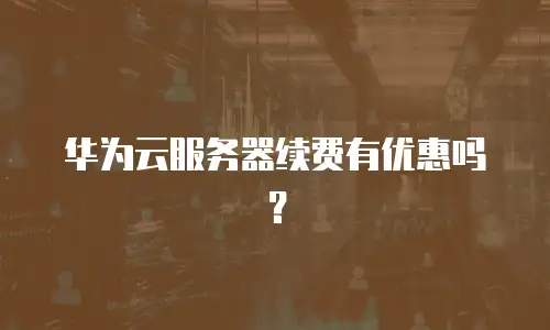 华为云服务器续费有优惠吗？