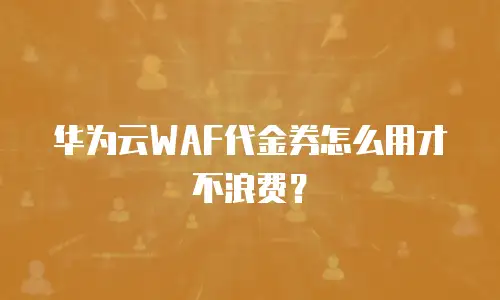 华为云WAF代金券怎么用才不浪费？