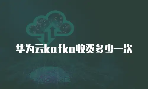 华为云kafka收费多少一次