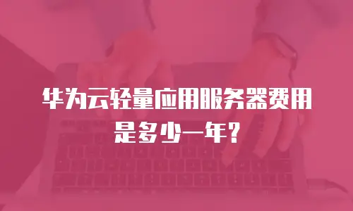 华为云轻量应用服务器费用是多少一年？