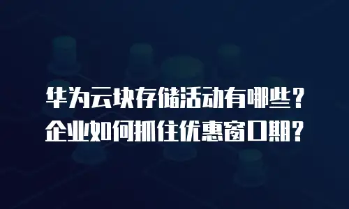 华为云块存储活动有哪些？企业如何抓住优惠窗口期？