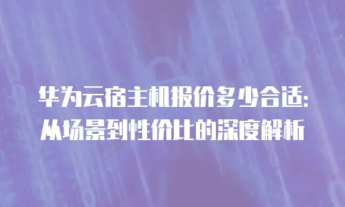 华为云宿主机报价多少合适：从场景到性价比的深度解析