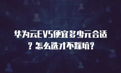 华为云EVS便宜多少元合适？怎么选才不踩坑？