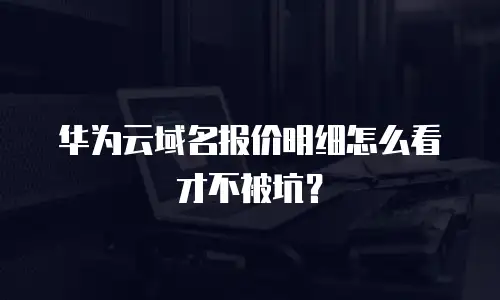华为云域名报价明细怎么看才不被坑？