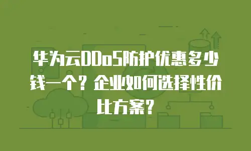 华为云DDoS防护优惠多少钱一个？企业如何选择性价比方案？
