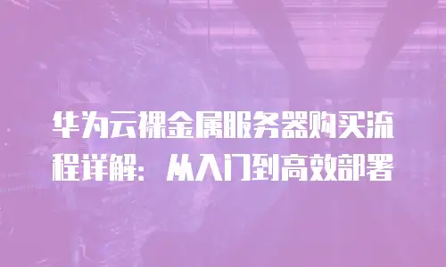 华为云裸金属服务器购买流程详解：从入门到高效部署